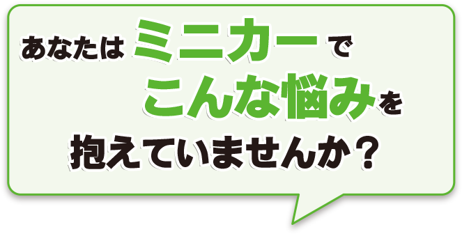 あなたはミニカーでこんな悩みを抱えていませんか？