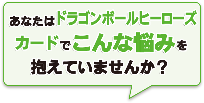 あなたはドラゴンボールヒーローズカードでこんな悩みを抱えていませんか？