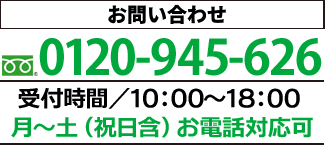 お問い合わせ フリーダイヤル0120-945-626 受付時間／10:00～18:00 月～土(祝日含む)お電話対応可