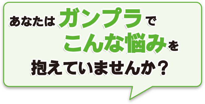 あなたはガンプラでこんな悩みを抱えていませんか?