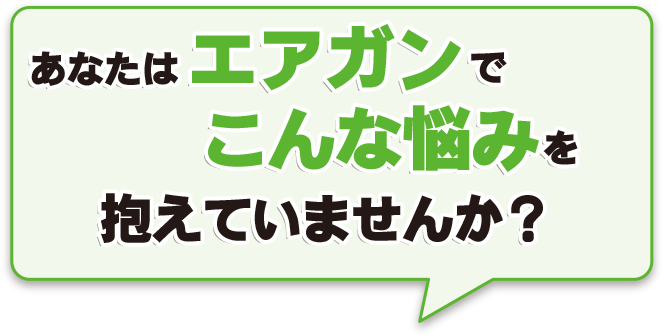 あなたはエアガンでこんな悩みを抱えていませんか？