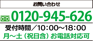 お問い合わせ　フリーダイヤル0120-945-626　受付時間／10:00～18:00　土日祝日もお電話対応可